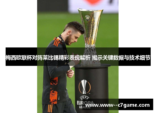 梅西欧联杯对阵莱比锡精彩表现解析 揭示关键数据与技术细节