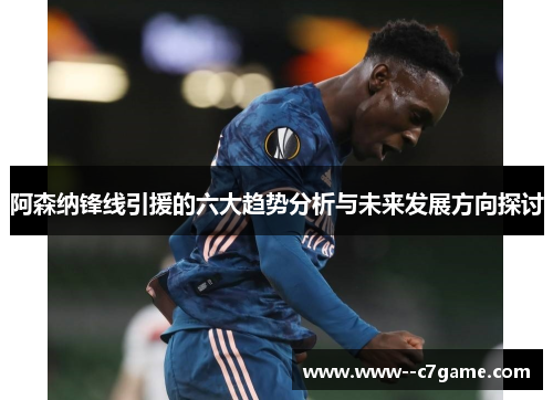 阿森纳锋线引援的六大趋势分析与未来发展方向探讨 阿森纳锋线引援的六大趋势分析与未来发展方向探讨