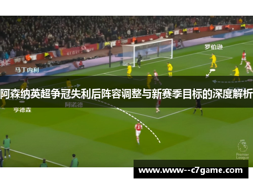 阿森纳英超争冠失利后阵容调整与新赛季目标的深度解析