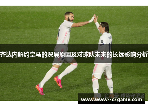 齐达内解约皇马的深层原因及对球队未来的长远影响分析