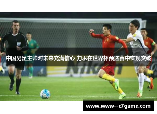 中国男足主帅对未来充满信心 力求在世界杯预选赛中实现突破