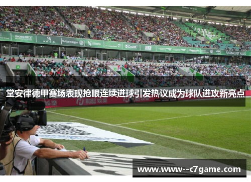 堂安律德甲赛场表现抢眼连续进球引发热议成为球队进攻新亮点 堂安律德甲赛场表现抢眼连续进球引发热议成为球队进攻新亮点