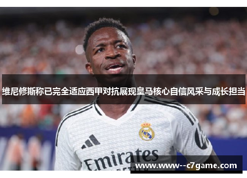 维尼修斯称已完全适应西甲对抗展现皇马核心自信风采与成长担当 维尼修斯称已完全适应西甲对抗展现皇马核心自信风采与成长担当