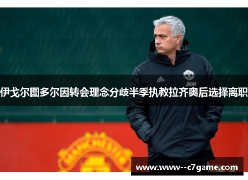 伊戈尔图多尔因转会理念分歧半季执教拉齐奥后选择离职 伊戈尔图多尔因转会理念分歧半季执教拉齐奥后选择离职