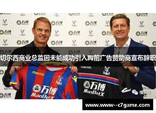 切尔西商业总监因未能成功引入胸前广告赞助商宣布辞职 切尔西商业总监因未能成功引入胸前广告赞助商宣布辞职