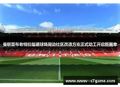 曼联宣布老特拉福德球场周边社区改造方案正式动工开启新篇章