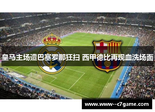 皇马主场遭巴塞罗那狂扫 西甲德比再现血洗场面