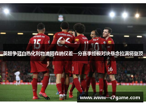 英超争冠白热化利物浦阿森纳仅差一分赛季终极对决悬念拉满将登顶