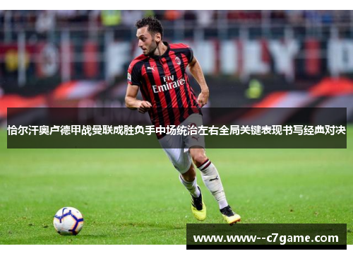 恰尔汗奥卢德甲战曼联成胜负手中场统治左右全局关键表现书写经典对决 恰尔汗奥卢德甲战曼联成胜负手中场统治左右全局关键表现书写经典对决