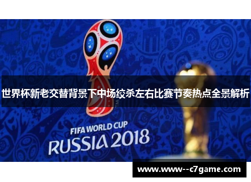 世界杯新老交替背景下中场绞杀左右比赛节奏热点全景解析 世界杯新老交替背景下中场绞杀左右比赛节奏热点全景解析