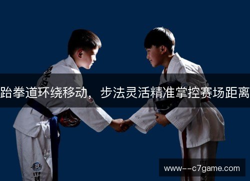 跆拳道环绕移动,步法灵活精准掌控赛场距离 跆拳道环绕移动,步法灵活精准掌控赛场距离