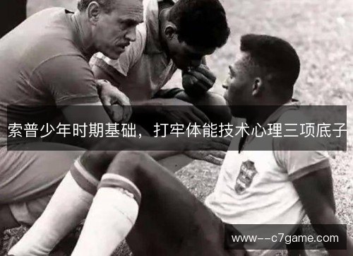 索普少年时期基础,打牢体能技术心理三项底子 索普少年时期基础,打牢体能技术心理三项底子